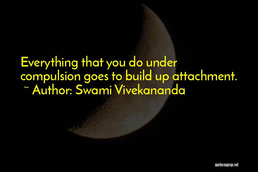 Swami Vivekananda Quotes: Everything That You Do Under Compulsion Goes To Build Up Attachment.