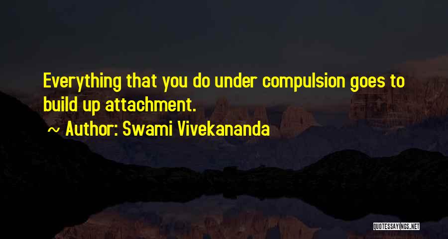 Swami Vivekananda Quotes: Everything That You Do Under Compulsion Goes To Build Up Attachment.
