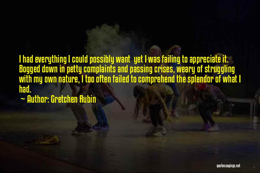 Gretchen Rubin Quotes: I Had Everything I Could Possibly Want Yet I Was Failing To Appreciate It. Bogged Down In Petty Complaints And