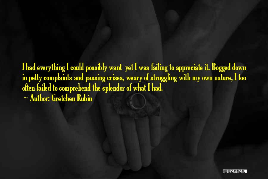 Gretchen Rubin Quotes: I Had Everything I Could Possibly Want Yet I Was Failing To Appreciate It. Bogged Down In Petty Complaints And