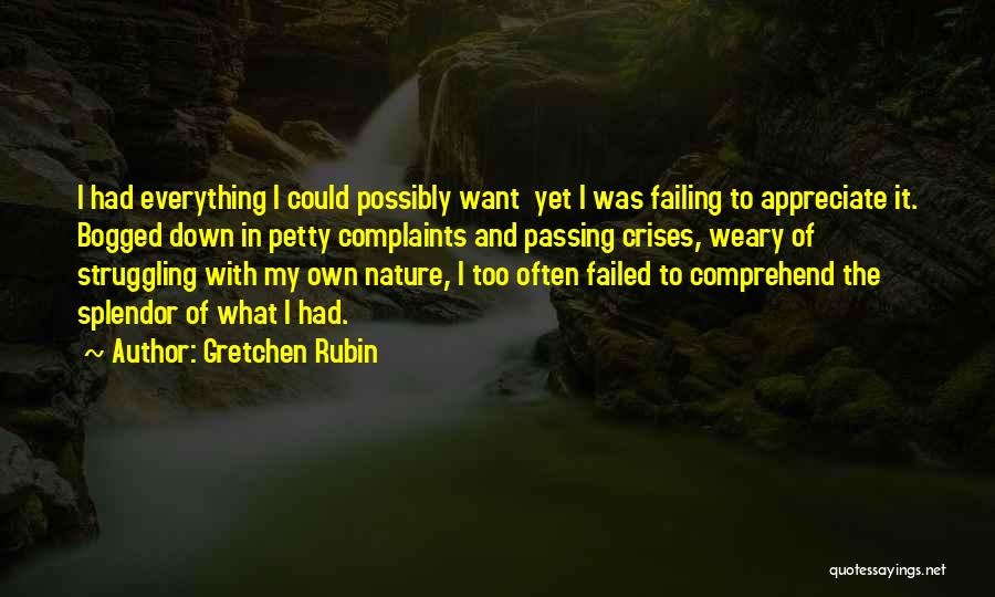 Gretchen Rubin Quotes: I Had Everything I Could Possibly Want Yet I Was Failing To Appreciate It. Bogged Down In Petty Complaints And