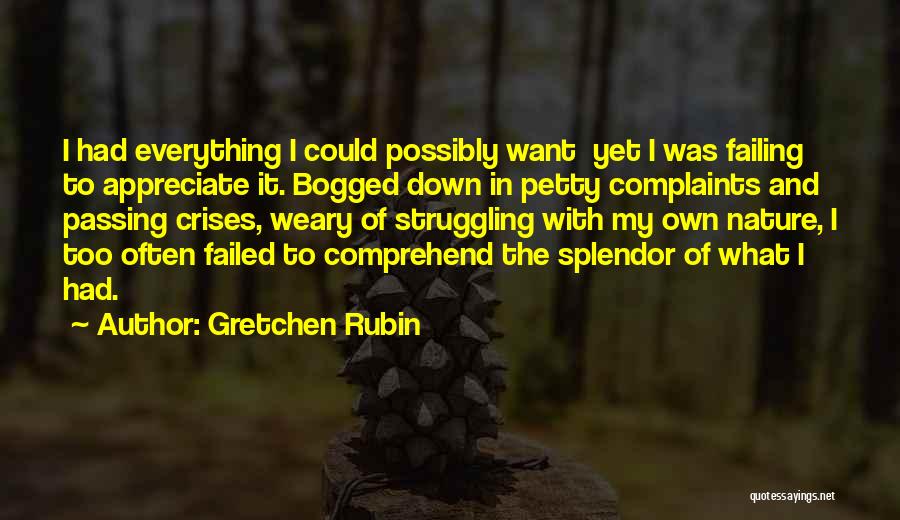Gretchen Rubin Quotes: I Had Everything I Could Possibly Want Yet I Was Failing To Appreciate It. Bogged Down In Petty Complaints And