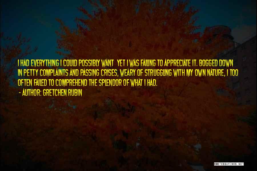 Gretchen Rubin Quotes: I Had Everything I Could Possibly Want Yet I Was Failing To Appreciate It. Bogged Down In Petty Complaints And