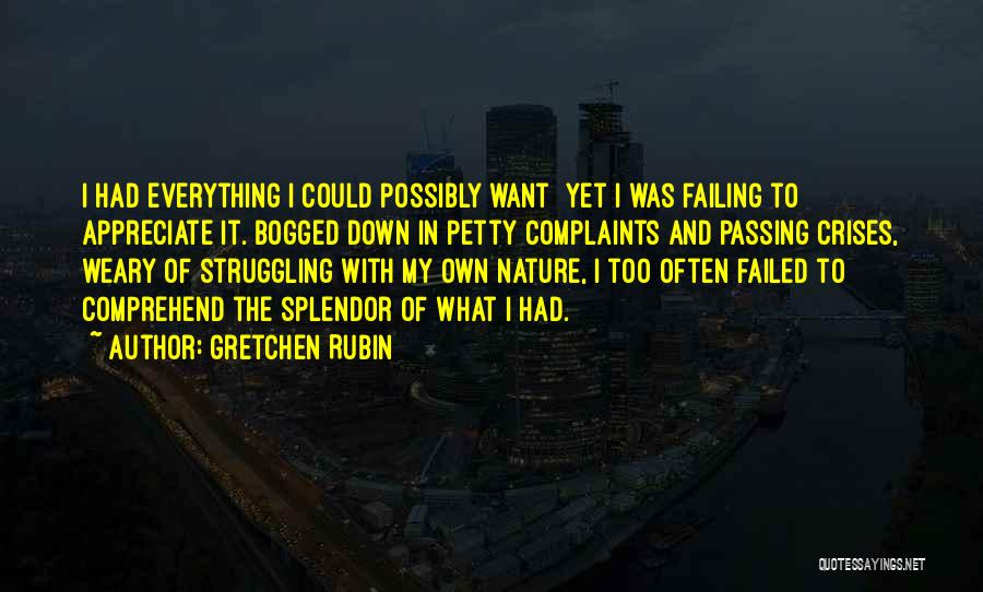 Gretchen Rubin Quotes: I Had Everything I Could Possibly Want Yet I Was Failing To Appreciate It. Bogged Down In Petty Complaints And