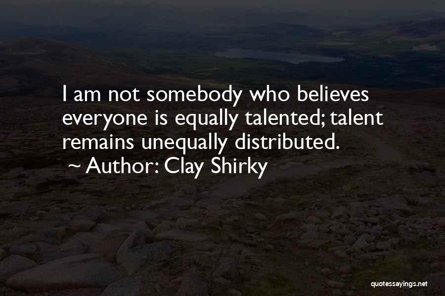 Clay Shirky Quotes: I Am Not Somebody Who Believes Everyone Is Equally Talented; Talent Remains Unequally Distributed.