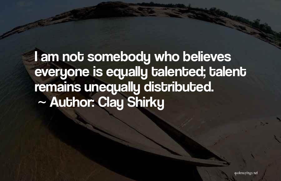 Clay Shirky Quotes: I Am Not Somebody Who Believes Everyone Is Equally Talented; Talent Remains Unequally Distributed.