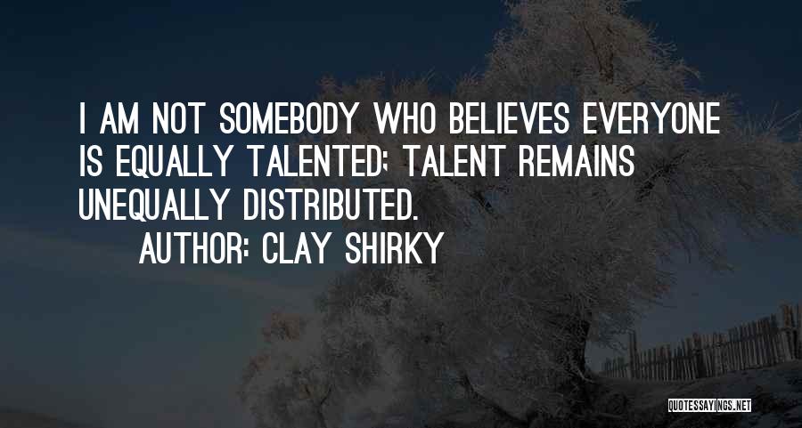 Clay Shirky Quotes: I Am Not Somebody Who Believes Everyone Is Equally Talented; Talent Remains Unequally Distributed.