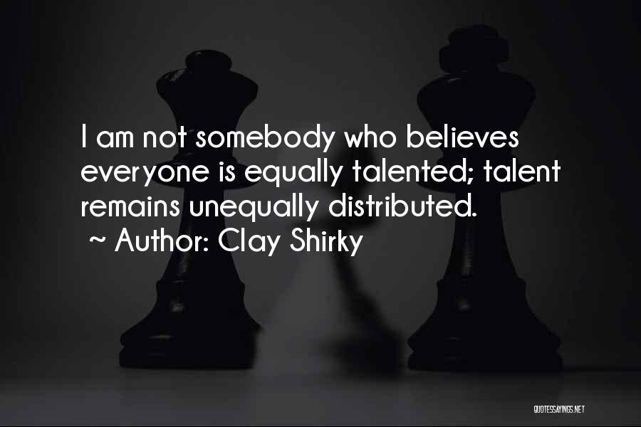 Clay Shirky Quotes: I Am Not Somebody Who Believes Everyone Is Equally Talented; Talent Remains Unequally Distributed.