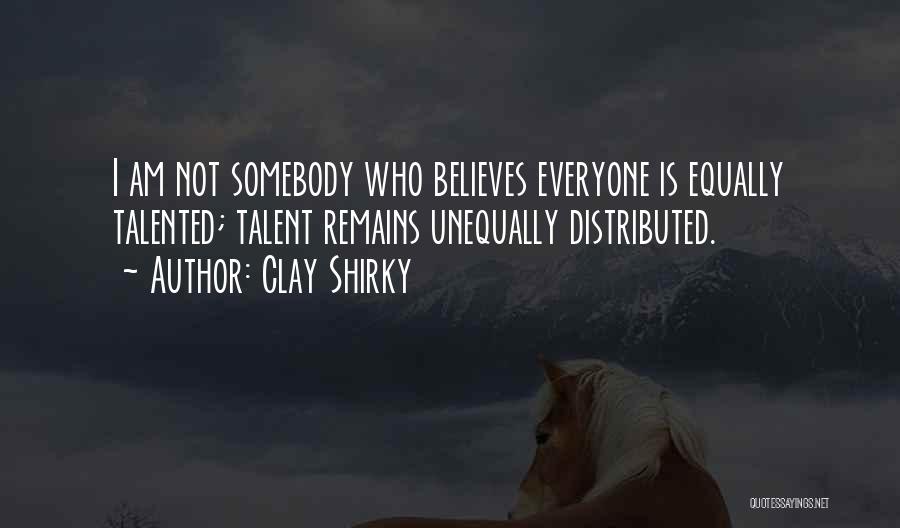 Clay Shirky Quotes: I Am Not Somebody Who Believes Everyone Is Equally Talented; Talent Remains Unequally Distributed.