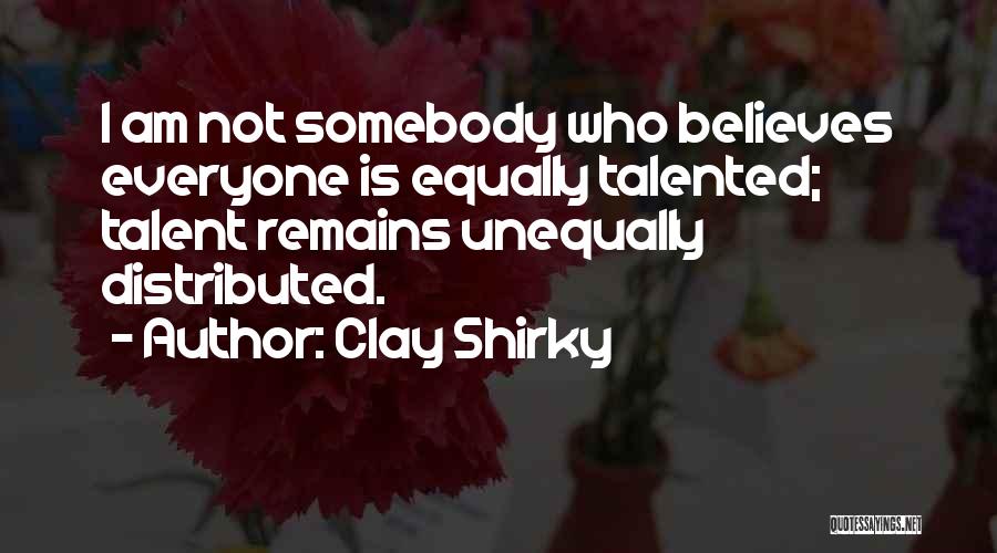 Clay Shirky Quotes: I Am Not Somebody Who Believes Everyone Is Equally Talented; Talent Remains Unequally Distributed.