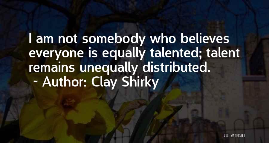 Clay Shirky Quotes: I Am Not Somebody Who Believes Everyone Is Equally Talented; Talent Remains Unequally Distributed.