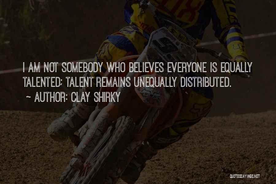 Clay Shirky Quotes: I Am Not Somebody Who Believes Everyone Is Equally Talented; Talent Remains Unequally Distributed.