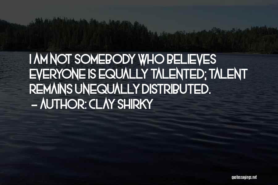 Clay Shirky Quotes: I Am Not Somebody Who Believes Everyone Is Equally Talented; Talent Remains Unequally Distributed.