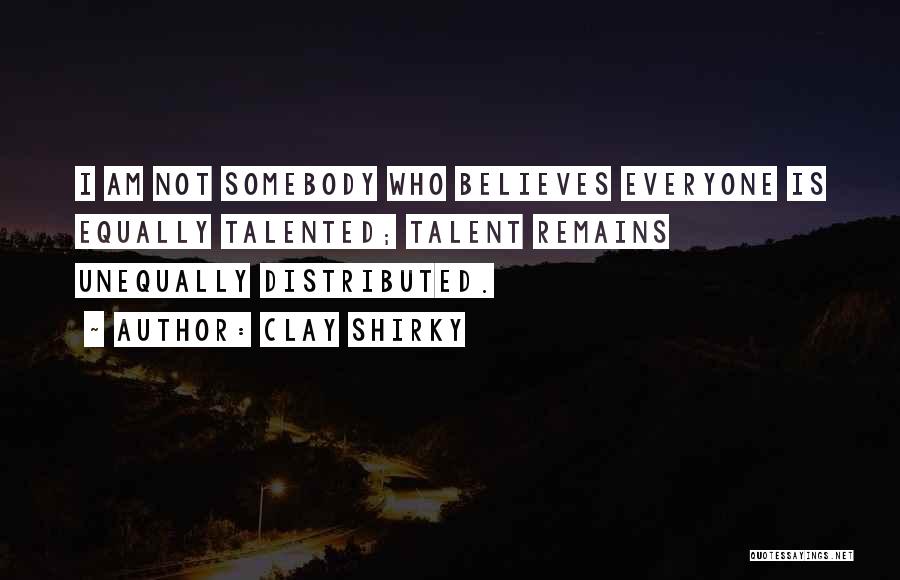 Clay Shirky Quotes: I Am Not Somebody Who Believes Everyone Is Equally Talented; Talent Remains Unequally Distributed.