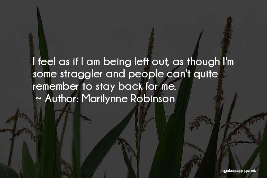 Marilynne Robinson Quotes: I Feel As If I Am Being Left Out, As Though I'm Some Straggler And People Can't Quite Remember To