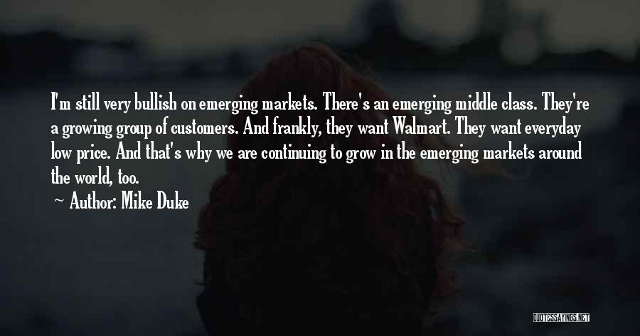 Mike Duke Quotes: I'm Still Very Bullish On Emerging Markets. There's An Emerging Middle Class. They're A Growing Group Of Customers. And Frankly,