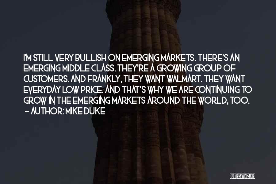 Mike Duke Quotes: I'm Still Very Bullish On Emerging Markets. There's An Emerging Middle Class. They're A Growing Group Of Customers. And Frankly,