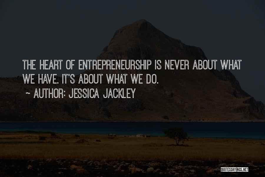 Jessica Jackley Quotes: The Heart Of Entrepreneurship Is Never About What We Have. It's About What We Do.