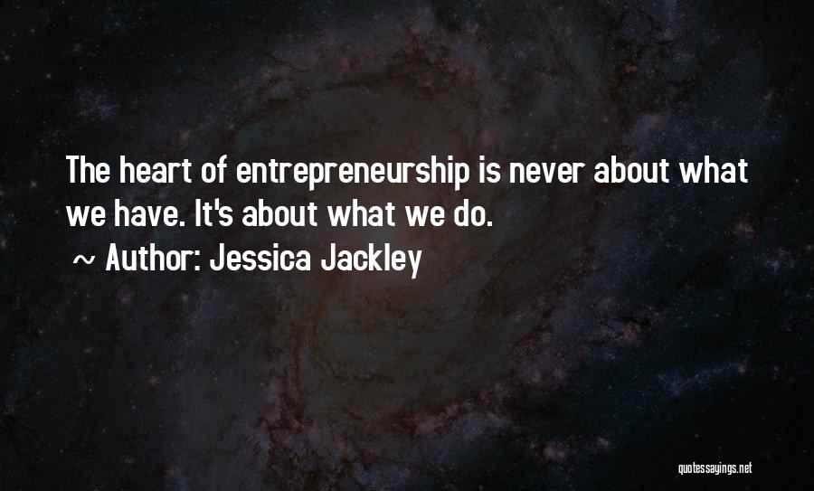 Jessica Jackley Quotes: The Heart Of Entrepreneurship Is Never About What We Have. It's About What We Do.