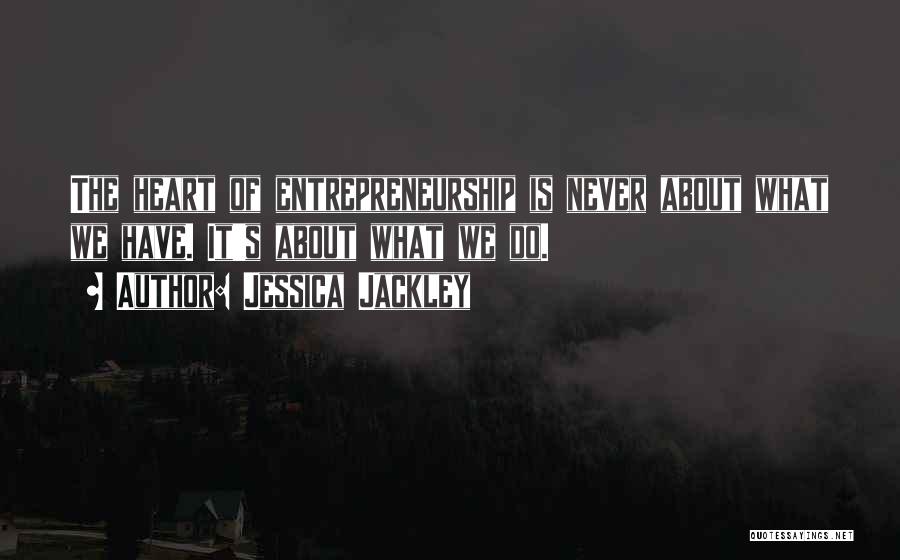 Jessica Jackley Quotes: The Heart Of Entrepreneurship Is Never About What We Have. It's About What We Do.