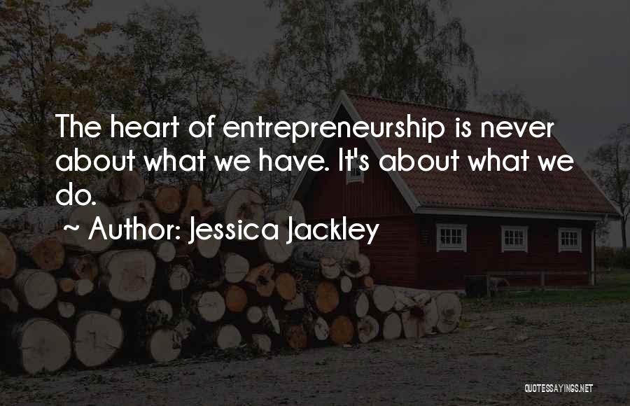 Jessica Jackley Quotes: The Heart Of Entrepreneurship Is Never About What We Have. It's About What We Do.