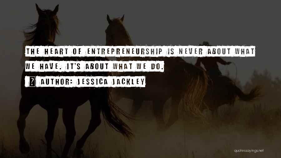 Jessica Jackley Quotes: The Heart Of Entrepreneurship Is Never About What We Have. It's About What We Do.
