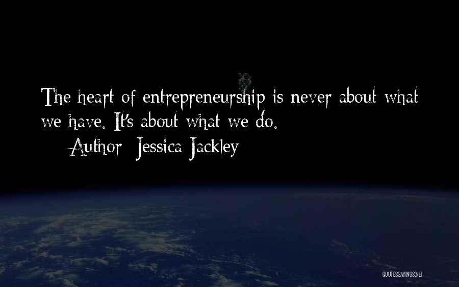 Jessica Jackley Quotes: The Heart Of Entrepreneurship Is Never About What We Have. It's About What We Do.