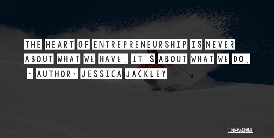 Jessica Jackley Quotes: The Heart Of Entrepreneurship Is Never About What We Have. It's About What We Do.