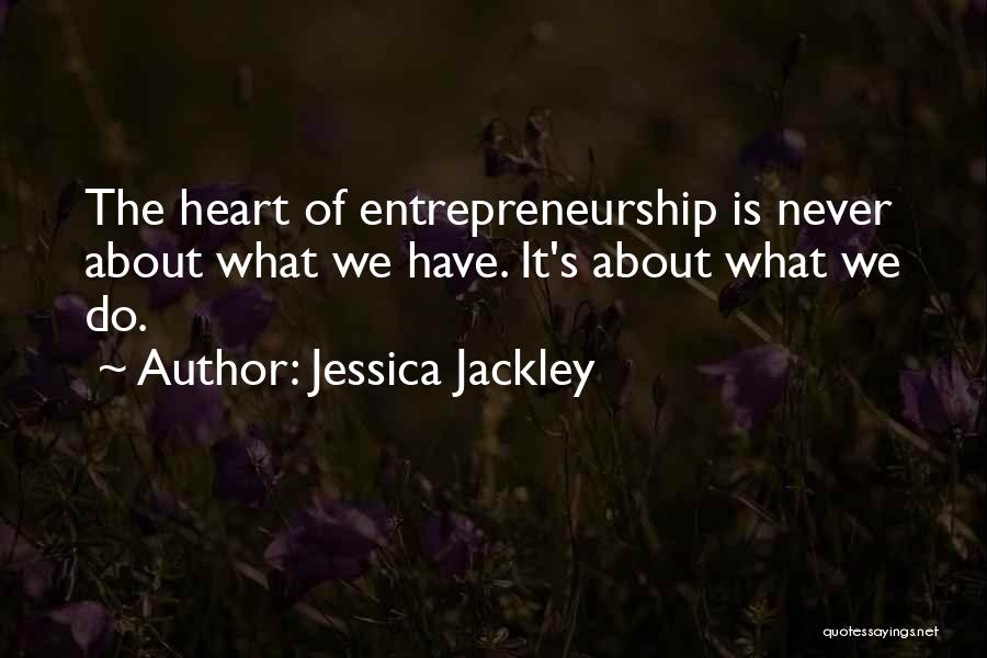 Jessica Jackley Quotes: The Heart Of Entrepreneurship Is Never About What We Have. It's About What We Do.