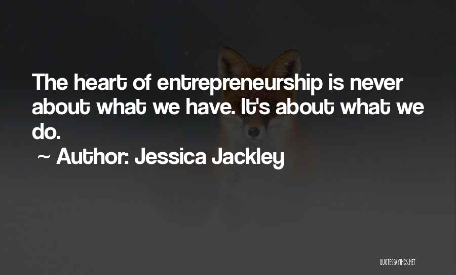 Jessica Jackley Quotes: The Heart Of Entrepreneurship Is Never About What We Have. It's About What We Do.