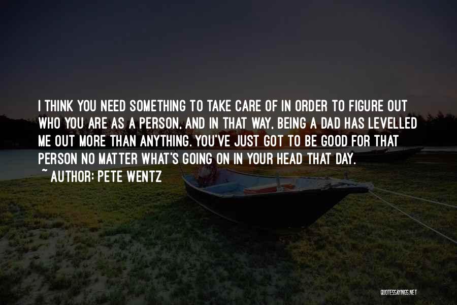 Pete Wentz Quotes: I Think You Need Something To Take Care Of In Order To Figure Out Who You Are As A Person,