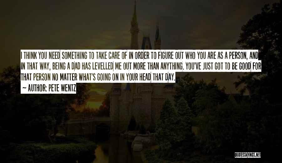 Pete Wentz Quotes: I Think You Need Something To Take Care Of In Order To Figure Out Who You Are As A Person,