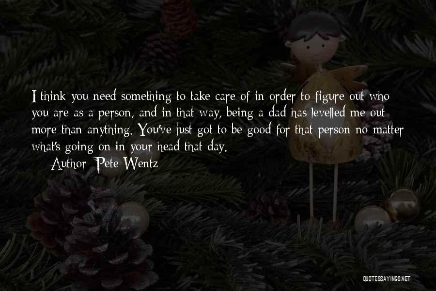 Pete Wentz Quotes: I Think You Need Something To Take Care Of In Order To Figure Out Who You Are As A Person,