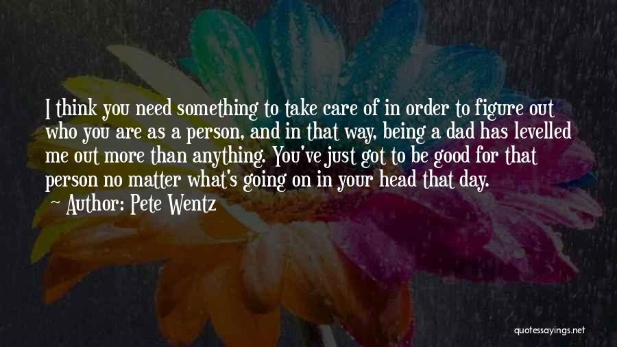 Pete Wentz Quotes: I Think You Need Something To Take Care Of In Order To Figure Out Who You Are As A Person,