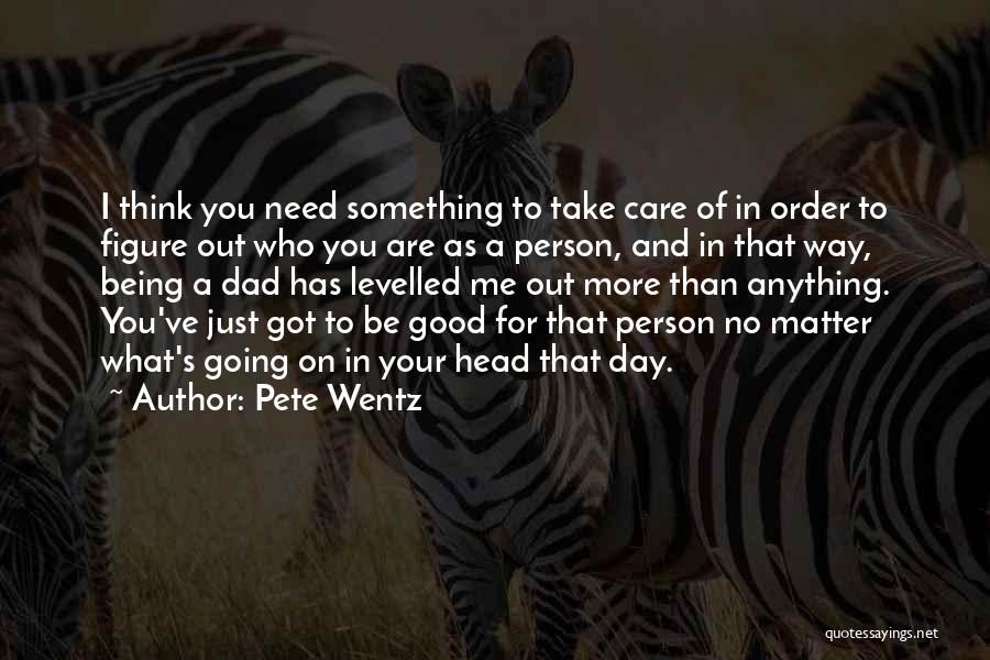 Pete Wentz Quotes: I Think You Need Something To Take Care Of In Order To Figure Out Who You Are As A Person,