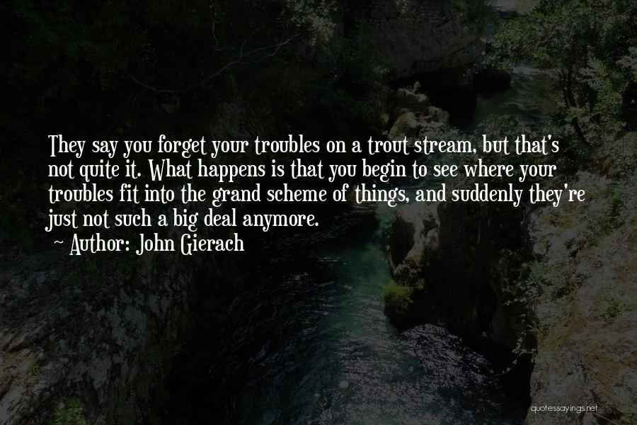 John Gierach Quotes: They Say You Forget Your Troubles On A Trout Stream, But That's Not Quite It. What Happens Is That You