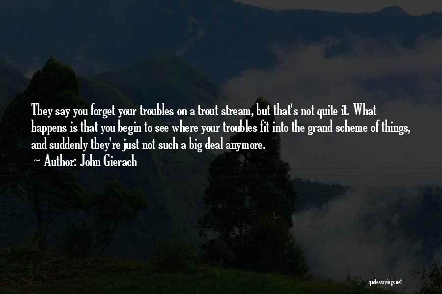 John Gierach Quotes: They Say You Forget Your Troubles On A Trout Stream, But That's Not Quite It. What Happens Is That You