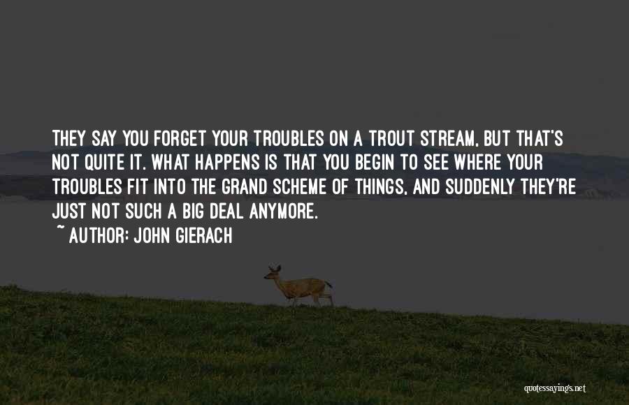 John Gierach Quotes: They Say You Forget Your Troubles On A Trout Stream, But That's Not Quite It. What Happens Is That You