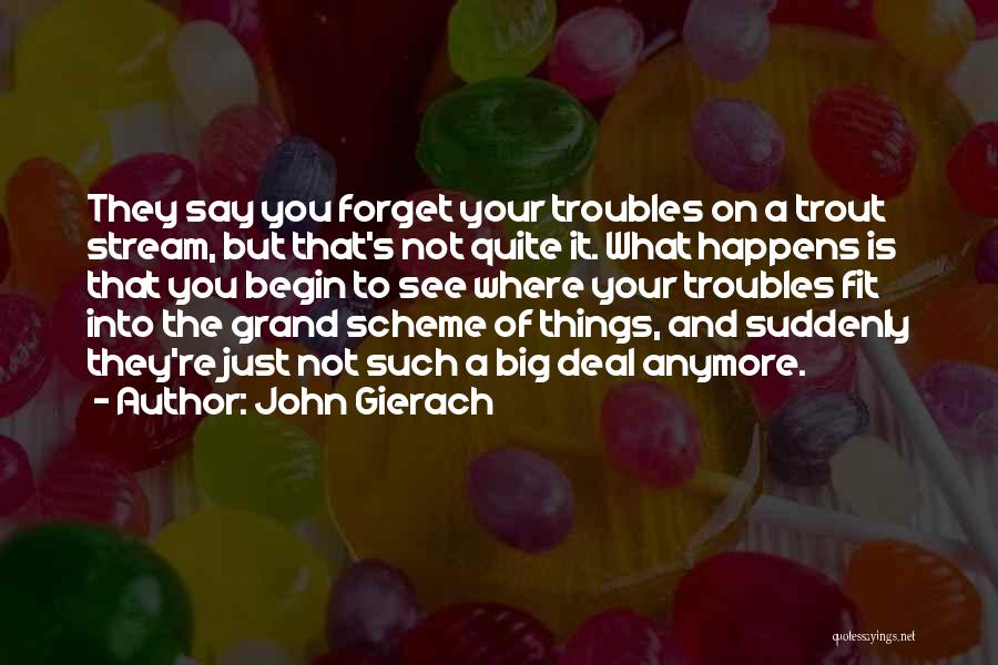 John Gierach Quotes: They Say You Forget Your Troubles On A Trout Stream, But That's Not Quite It. What Happens Is That You