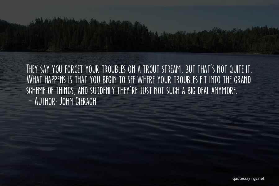 John Gierach Quotes: They Say You Forget Your Troubles On A Trout Stream, But That's Not Quite It. What Happens Is That You