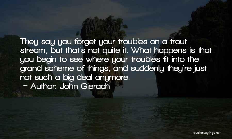 John Gierach Quotes: They Say You Forget Your Troubles On A Trout Stream, But That's Not Quite It. What Happens Is That You