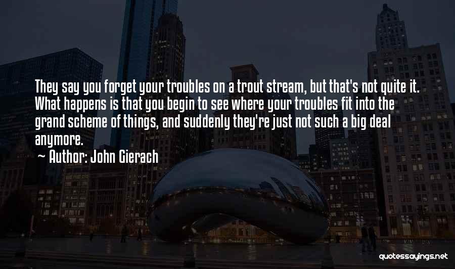 John Gierach Quotes: They Say You Forget Your Troubles On A Trout Stream, But That's Not Quite It. What Happens Is That You