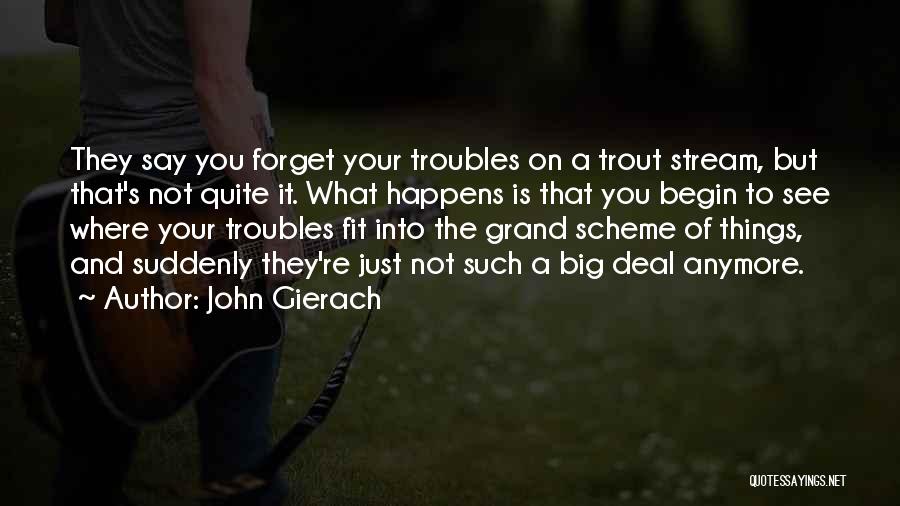 John Gierach Quotes: They Say You Forget Your Troubles On A Trout Stream, But That's Not Quite It. What Happens Is That You