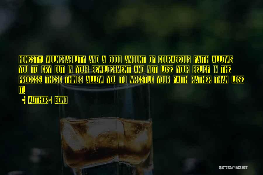 Bono Quotes: Honesty, Vulnerability And A Good Amount Of Courageous Faith Allows You To Cry Out In Your Bewilderment And Not Lose