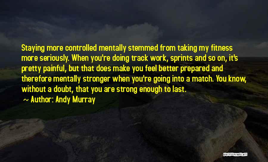 Andy Murray Quotes: Staying More Controlled Mentally Stemmed From Taking My Fitness More Seriously. When You're Doing Track Work, Sprints And So On,