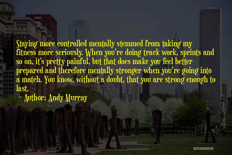 Andy Murray Quotes: Staying More Controlled Mentally Stemmed From Taking My Fitness More Seriously. When You're Doing Track Work, Sprints And So On,