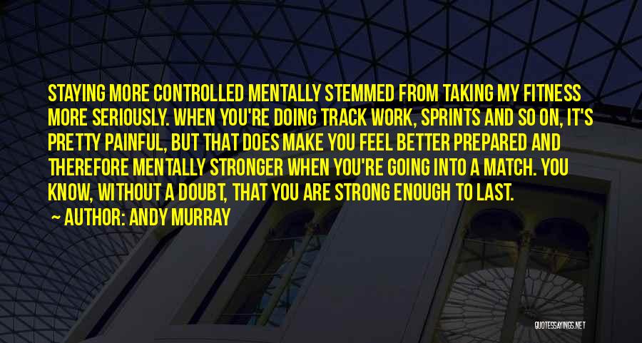 Andy Murray Quotes: Staying More Controlled Mentally Stemmed From Taking My Fitness More Seriously. When You're Doing Track Work, Sprints And So On,