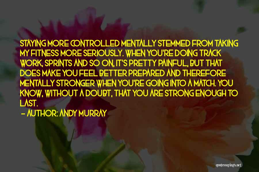 Andy Murray Quotes: Staying More Controlled Mentally Stemmed From Taking My Fitness More Seriously. When You're Doing Track Work, Sprints And So On,