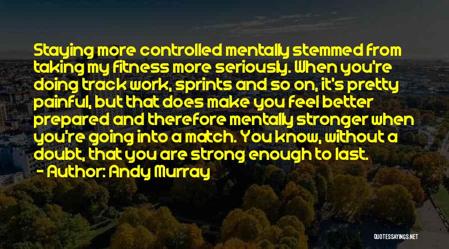Andy Murray Quotes: Staying More Controlled Mentally Stemmed From Taking My Fitness More Seriously. When You're Doing Track Work, Sprints And So On,
