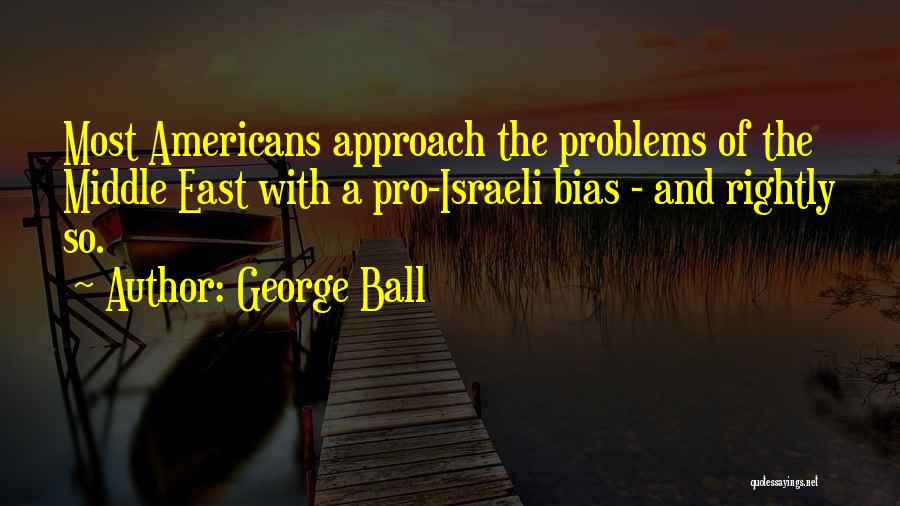 George Ball Quotes: Most Americans Approach The Problems Of The Middle East With A Pro-israeli Bias - And Rightly So.